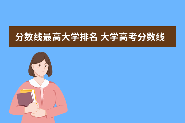 分数线最高大学排名 大学高考分数线排名